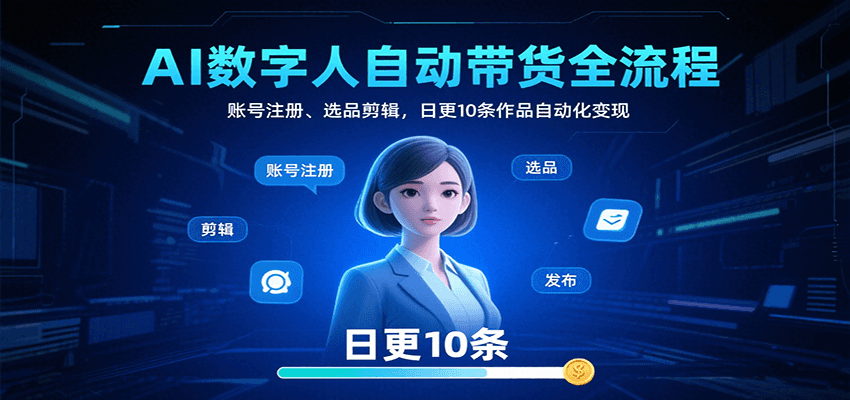 AI数字人自动带货全流程：账号注册、选品剪辑，日更10条作品自动化变现-网创资源