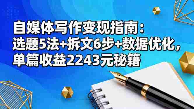 （16378期）自媒体写作变现指南：选题5法+拆文6步+数据优化，单篇收益2243元秘籍-网创资源