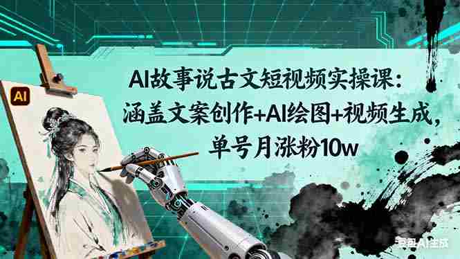 （16369期）AI故事说古文短视频实操课：涵盖文案创作+AI绘图+视频生成，单号月涨粉10w-网创资源