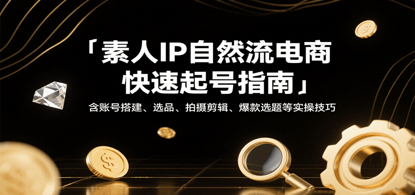 素人IP自然流电商快速起号指南，含账号搭建、选品、拍摄剪辑、爆款选题等实操技巧-网创资源