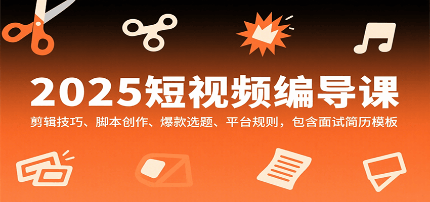 2025短视频编导课，剪辑技巧、脚本创作、爆款选题、平台规则，包含面试简历模板-网创资源