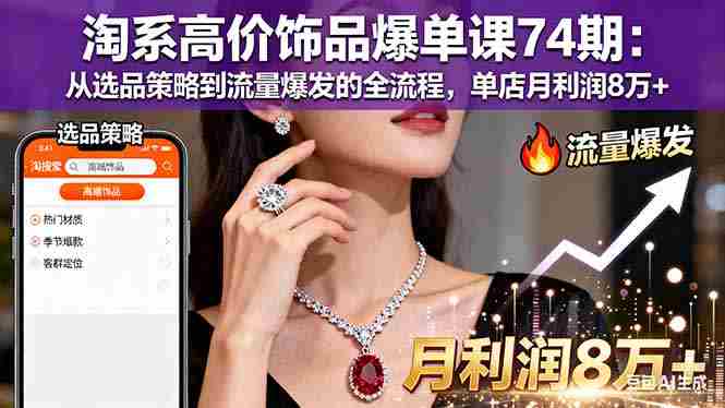 （16351期）淘系高价饰品爆单课74期：从选品策略到流量爆发的全流程，单店月利润8万+-网创资源