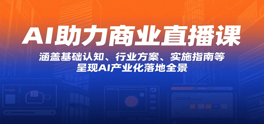 AI助力商业直播课：涵盖基础认知、行业方案、实施指南等，呈现AI产业化落地全景-网创资源
