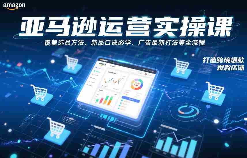 亚马逊运营实操课，覆盖选品方法、新品口诀必学、广告最新打法等全流程，打造跨境爆款店铺-网创资源