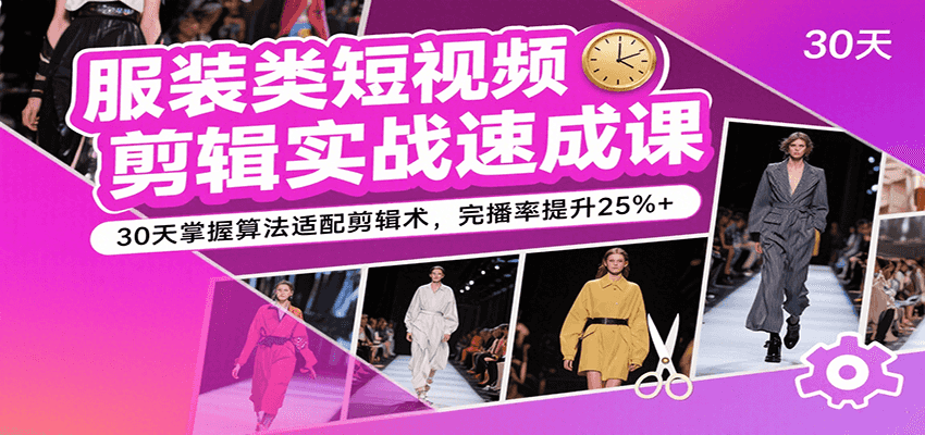 服装类短视频剪辑实战速成课，30天掌握算法适配剪辑术，完播率提升25%+-网创资源