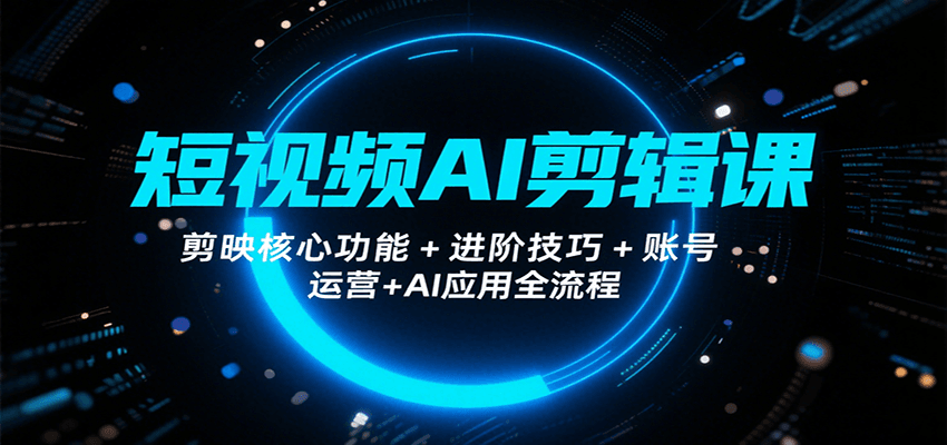 短视频AI剪辑课，剪映核心功能+进阶技巧+账号运营+AI应用全流程-网创资源