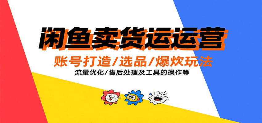 闲鱼卖货运营，账号打造/选品/爆款玩法/流量优化/售后处理及工具实操等-网创资源