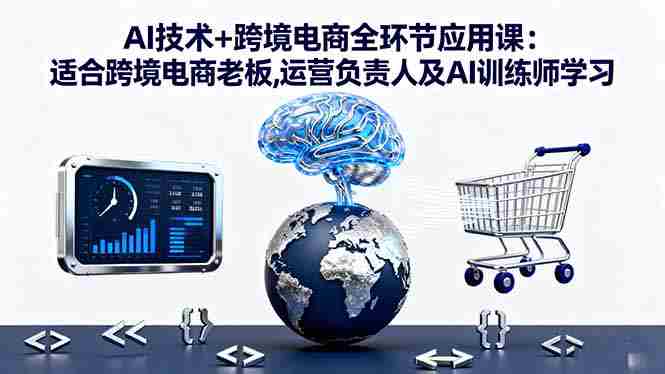 （16300期）AI技术+跨境电商全环节应用课:适合跨境电商老板,运营负责人及AI训练师学习-网创资源