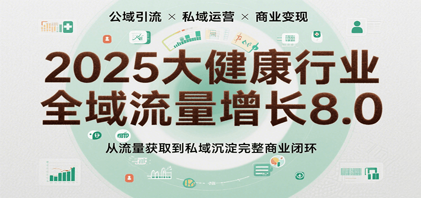 2025大健康行业全域流量增长8.0，从流量获取到私域沉淀完整商业闭环-网创资源