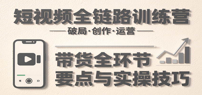 短视频全链路训练营：含破局、创作、运营、带货等多方面，详解各环节要点与实操技巧-网创资源