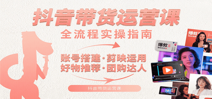 抖音带货运营课：含账号搭建、剪映运用、好物推荐、团购达人等内容，教你玩转抖音-网创资源