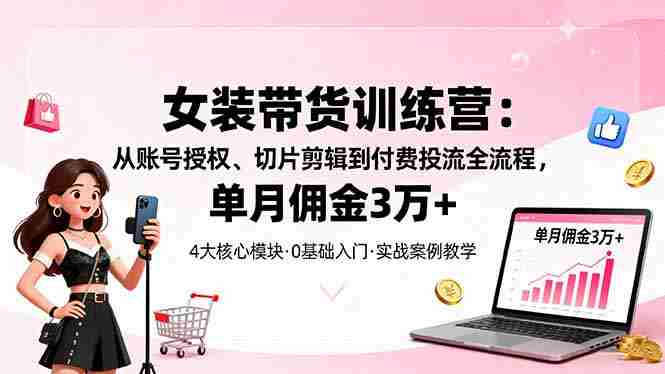 （16270期）女装带货特训营：从账号授权、切片剪辑到付费投流全流程，单月佣金3万+-网创资源