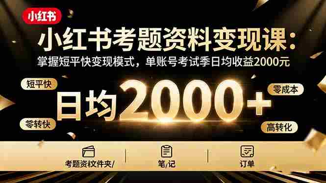 （16260期）小红书考题资料变现课：掌握短平快变现模式，单账号考试季日均收益2000元-网创资源