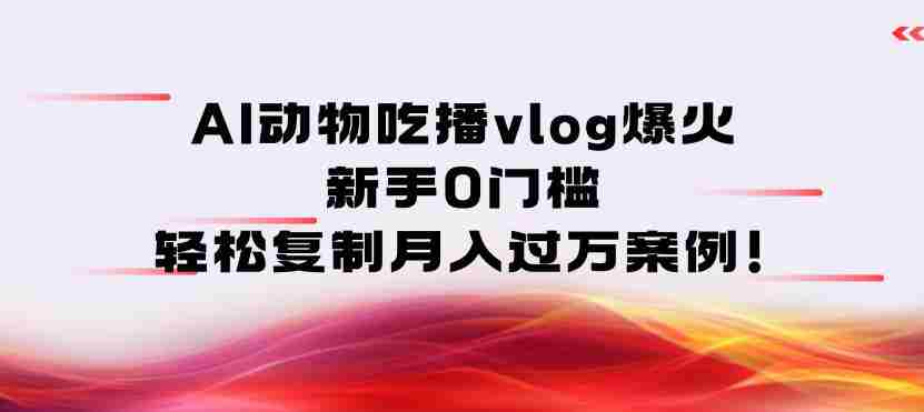 AI动物吃播vlog爆火：新手0门槛，轻松复制月入过1W案例！-网创资源