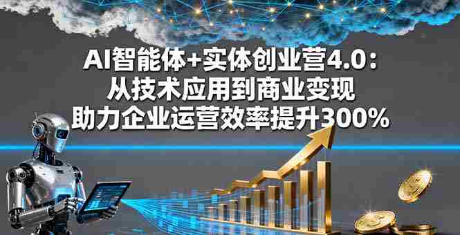 （16238期）AI智能体+实体创业营4.0：从技术应用到商业变现 助力企业运营效率提升300%-网创资源