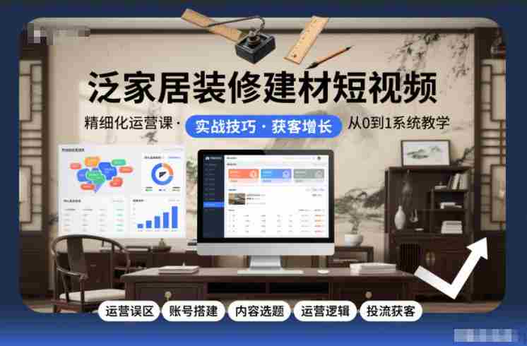 泛家居装修建材短视频精细化运营课，运营误区+账号搭建+内容选题+运营逻辑+投流获客-网创资源