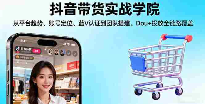 （16215期）抖音带货实战学院:从平台趋势/账号定位/蓝V认证到团队搭建/Dou+投放全链路-网创资源