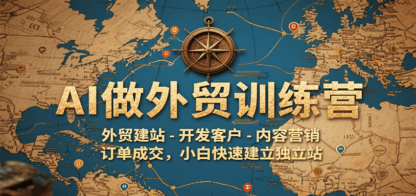 AI做外贸训练营，外贸建站-开发客户-内容营销-订单成交，小白快速建立独立站-网创资源