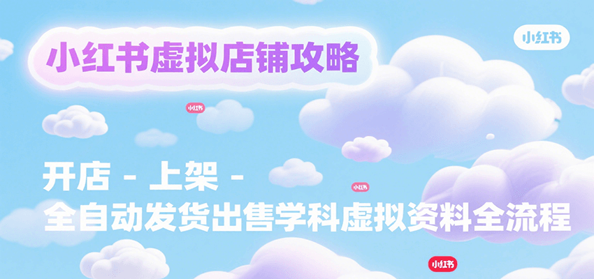 小红书虚拟店铺攻略，开店-上架-全自动发货出售学科虚拟资料完整流程-网创资源