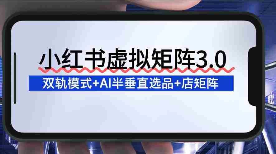 小红书虚拟矩阵3.0：双轨模式+AI半垂直选品+店矩阵-网创资源