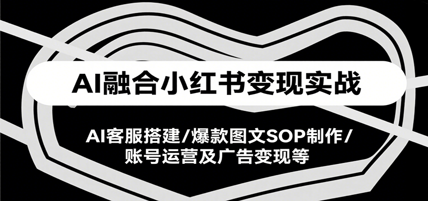 AI融合小红书变现实战课，AI客服搭建/爆款图文SOP制作/账号运营及广告变现等-网创资源