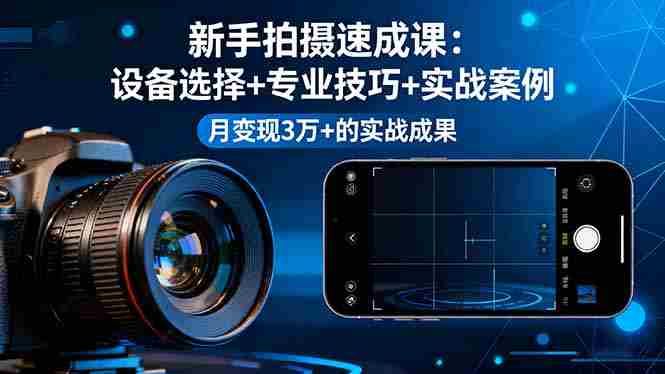 （16160期）新手拍摄速成课，设备选择+专业技巧+实战案例，月变现3万+的实战成果-网创资源