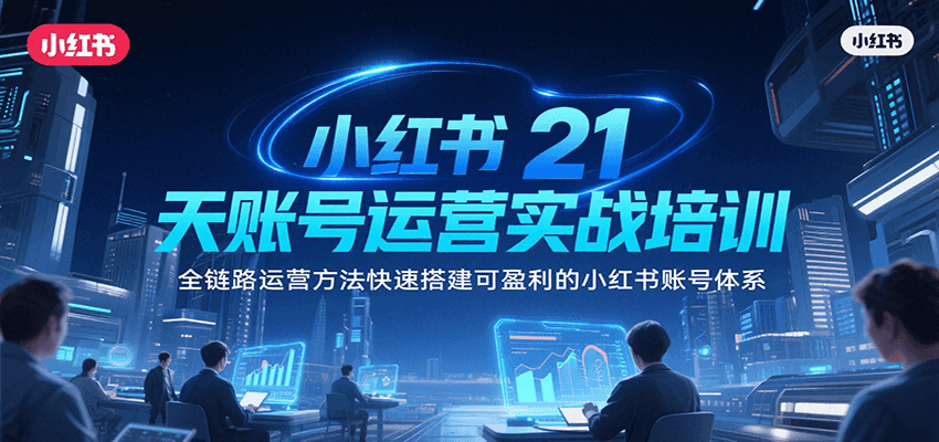 小红书21天账号运营实战培训，全链路运营方法快速搭建可盈利的小红书账号体系-网创资源