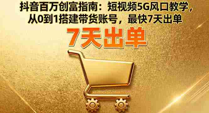 （16150期）抖音百万创富指南：短视频5G风口教学，从0到1搭建带货账号，最快7天出单-网创资源