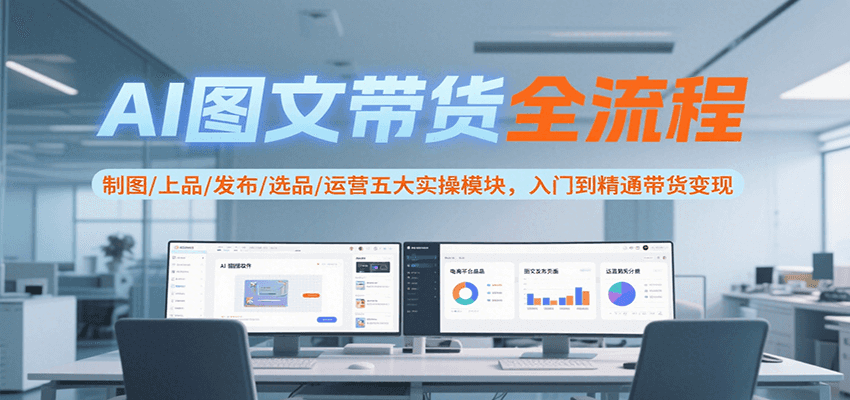 AI图文带货全流程，制图/上品/发布/选品/运营五大实操模块，入门到精通带货变现-网创资源