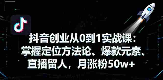 （16146期）抖音创业从0到1实战课：掌握定位方法论、爆款元素、直播留人，月涨粉50w+-网创资源