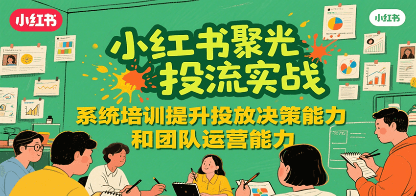 小红书聚光投流实战，系统学习提升投放决策能力和团队运营能力-网创资源