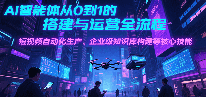 AI智能体从0到1的搭建与运营全流程，短视频自动化生产、企业级知识库构建等核心技能-网创资源