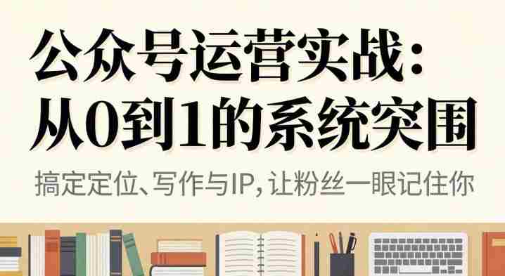 公众号运营实战，从定位到变现的全流程，从0到1的系统突围-网创资源