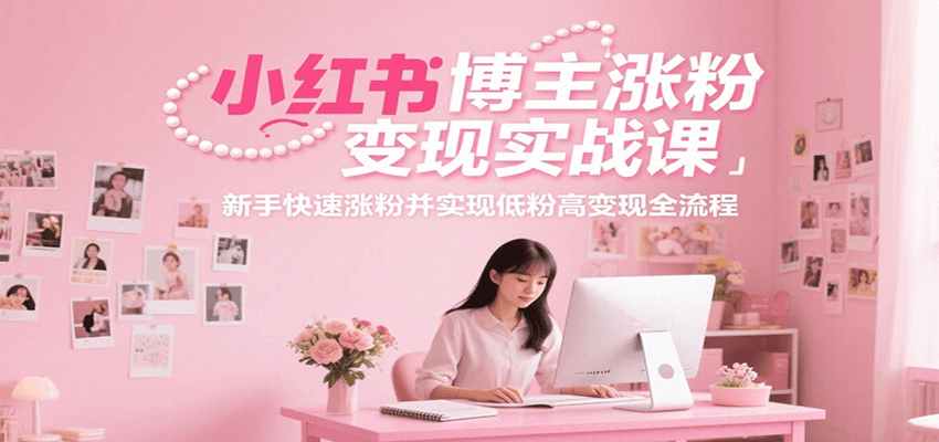 小红书博主涨粉变现实战课，新手快速涨粉并实现低粉高变现全流程-网创资源