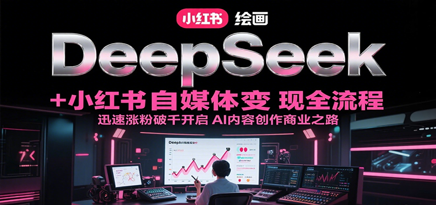 DeepSeek绘画+小红书自媒体变现全流程，迅速涨粉破千开启AI内容创作商业之路-网创资源