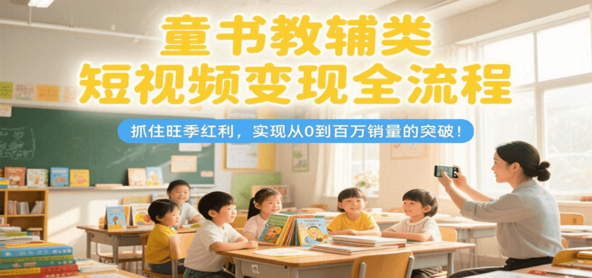 童书教辅类短视频变现全流程，抓住旺季红利，实现从0到百万销量的突破！-网创资源