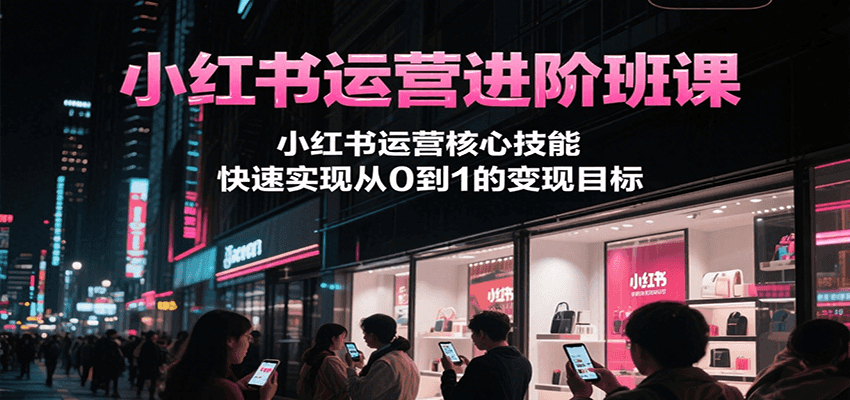 小红书运营进阶班课，小红书运营核心技能，快速实现从0到1的变现目标-网创资源