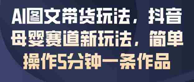 AI图文带货玩法，抖音母婴赛道新玩法，简单操作5分钟一条作品-网创资源