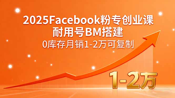 （15964期）2025Facebook粉专创业课，耐用号BM搭建，0库存月销1-2万可复制-网创资源
