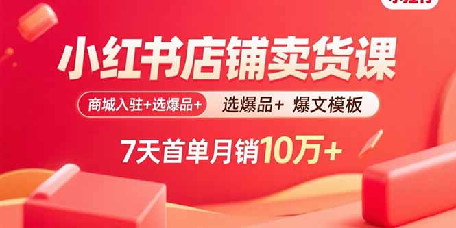 （15955期）小红书店铺卖货课：商城入驻+选爆品+爆文模板，7天首单月销10万+-网创资源