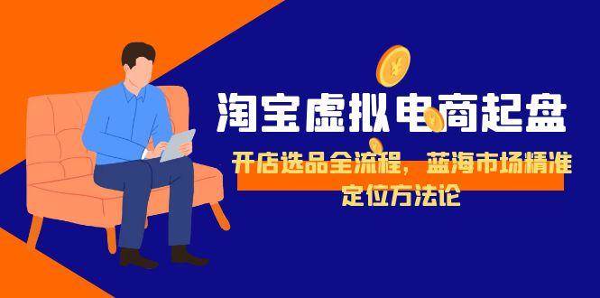 淘宝虚拟电商起盘，开店选品全流程，蓝海市场精准定位方法论[db:副标题]-网创资源