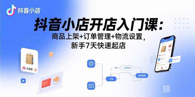 （15947期）抖音小店开店入门课：商品上架+订单管理+物流设置，新手7天快速起店-网创资源