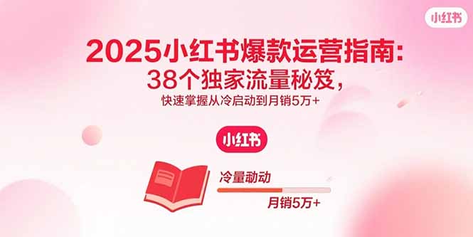 （15946期）2025小红书爆款运营指南：38个独家流量秘笈，快速掌握从冷启动到月销5万+-网创资源