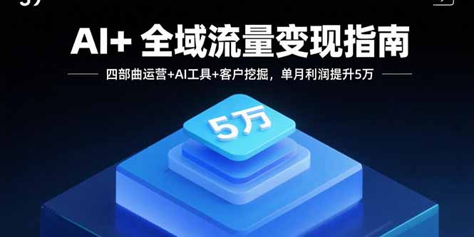 （15940期）AI+全域流量变现指南，四部曲运营+AI工具+客户挖掘，单月利润提升5万-网创资源