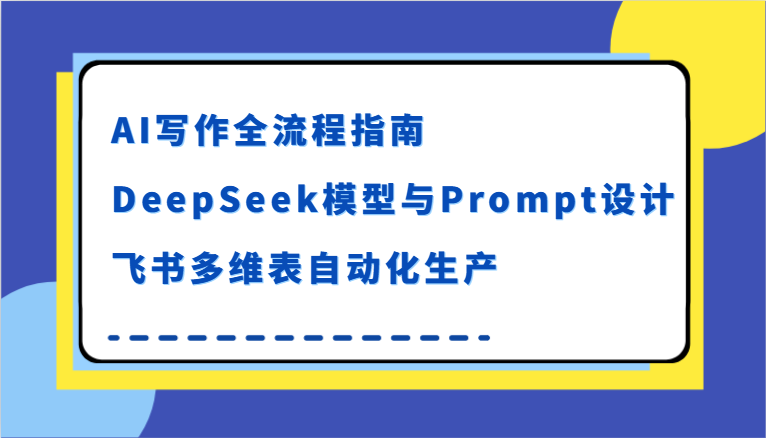 AI写作全流程指南，DeepSeek模型与Prompt设计，飞书多维表自动化生产-网创资源