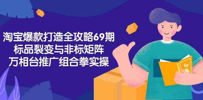 淘宝爆款打造全攻略-69期，标品裂变与非标矩阵，万相台推广组合拳实操-网创资源