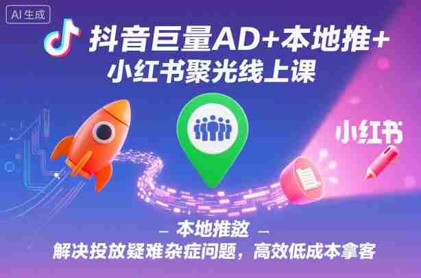 抖音巨量AD+本地推+小红书聚光线上课，解决投放疑难杂症问题，高效低成本拿客-网创资源