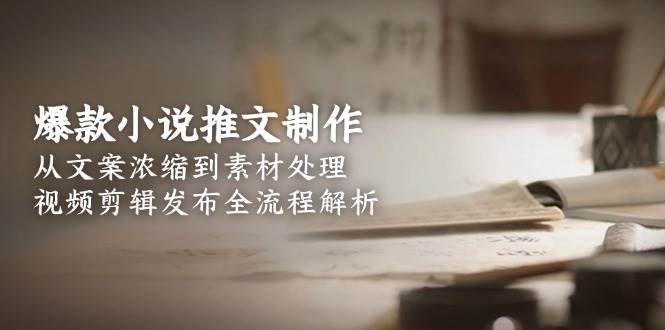 爆款小说推文制作，从文案浓缩到素材处理，视频剪辑发布全流程解析-网创资源