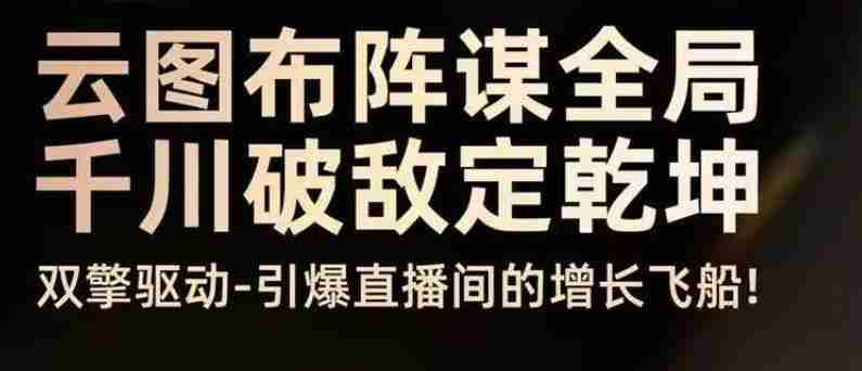 云图布阵谋全局千川破敌定乾坤，双擎驱动-引爆直播间的增长飞船，8月4日线下课-网创资源