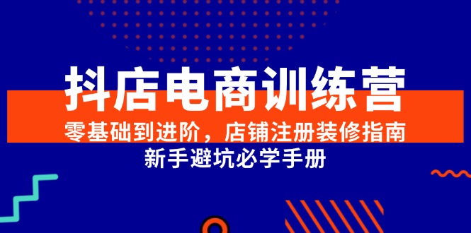抖店电商训练营，零基础到进阶，店铺注册装修指南，新手避坑必学手册-网创资源